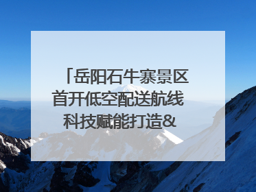 岳阳石牛寨景区首开低空配送航线 科技赋能打造"空中便利店"