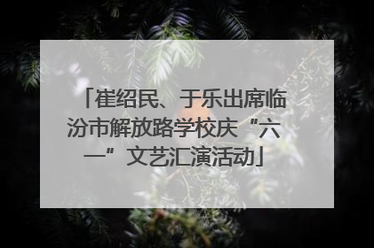 崔绍民、于乐出席临汾市解放路学校庆“六一”文艺汇演活动