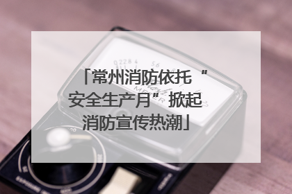 常州消防依托“安全生产月”掀起消防宣传热潮