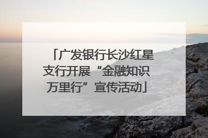 广发银行长沙红星支行开展“金融知识万里行”宣传活动