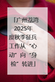 广州荔湾2025年度秋季征兵工作从“心动”向“身检”转进