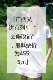 广西又一进京列车“去座改铺”，最低票价为455.5元
