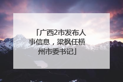 广西2市发布人事信息，梁枫任横州市委书记