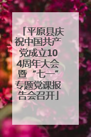 平原县庆祝中国共产党成立104周年大会暨“七一”专题党课报告会召开