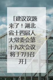 建议议题来了！湖北省十四届人大常委会第十九次会议将于7月召开