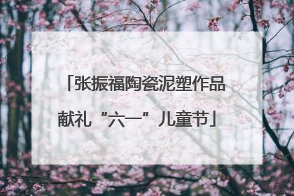张振福陶瓷泥塑作品献礼“六一”儿童节