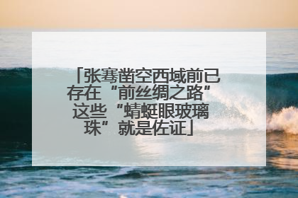 张骞凿空西域前已存在“前丝绸之路” 这些“蜻蜓眼玻璃珠”就是佐证