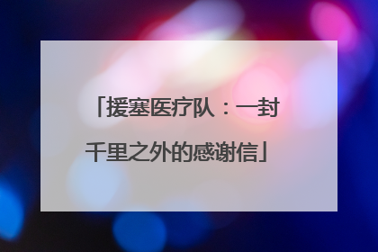 援塞医疗队：一封千里之外的感谢信
