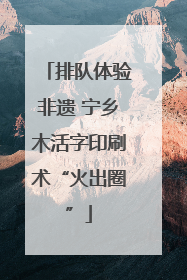 排队体验非遗 宁乡木活字印刷术“火出圈”