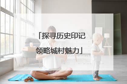 探寻历史印记 领略城村魅力