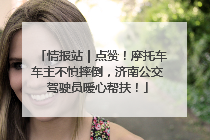情报站｜点赞！摩托车车主不慎摔倒，济南公交驾驶员暖心帮扶！