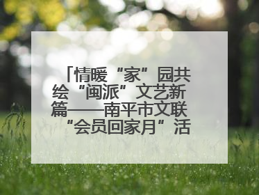 情暖“家”园共绘“闽派”文艺新篇——南平市文联“会员回家月”活动纪实