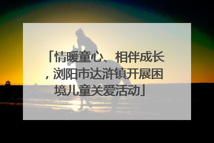 情暖童心、相伴成长，浏阳市达浒镇开展困境儿童关爱活动