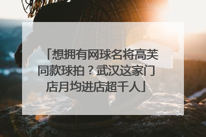 想拥有网球名将高芙同款球拍？武汉这家门店月均进店超千人