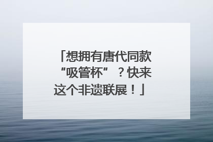 想拥有唐代同款“吸管杯”？快来这个非遗联展！