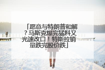 愿意与特朗普和解？马斯克爆完猛料又光速改口！特斯拉销量跌完股价跌