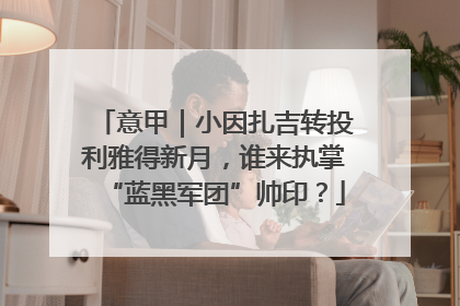 意甲｜小因扎吉转投利雅得新月，谁来执掌“蓝黑军团”帅印？