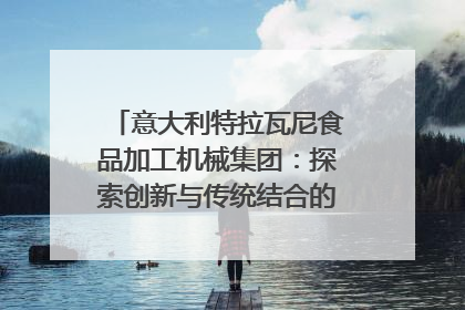 意大利特拉瓦尼食品加工机械集团：探索创新与传统结合的可能性｜西望四川