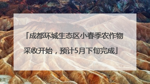 成都环城生态区小春季农作物采收开始，预计5月下旬完成