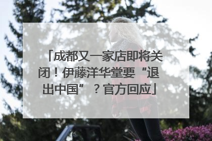 成都又一家店即将关闭！伊藤洋华堂要“退出中国”？官方回应