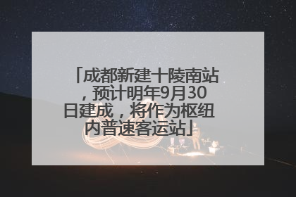 成都新建十陵南站，预计明年9月30日建成，将作为枢纽内普速客运站