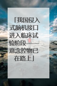 我国侵入式脑机接口进入临床试验阶段——意念控物已在路上