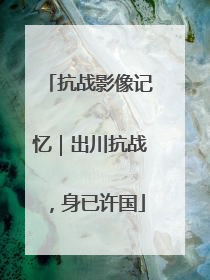 抗战影像记忆｜出川抗战，身已许国