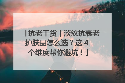 抗老干货｜淡纹抗衰老护肤品怎么选？这 4 个维度帮你避坑！