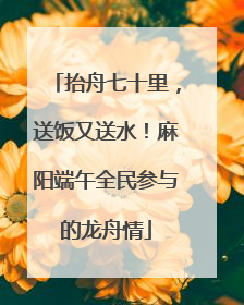 抬舟七十里，送饭又送水！麻阳端午全民参与的龙舟情
