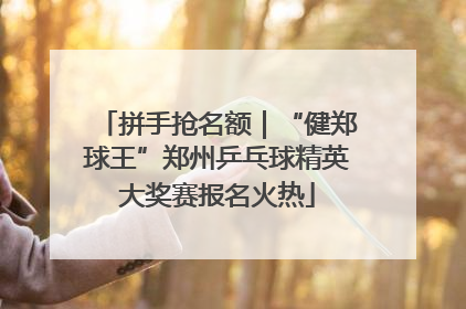 拼手抢名额｜“健郑球王”郑州乒乓球精英大奖赛报名火热