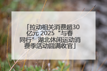 拉动相关消费超30亿元 2025“与春同行”湖北休闲运动消费季活动圆满收官