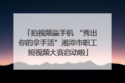 拍视频赢手机 “秀出你的拿手活”湘潭市职工短视频大赛启动啦