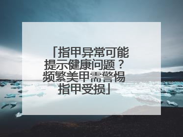 指甲异常可能提示健康问题？频繁美甲需警惕指甲受损