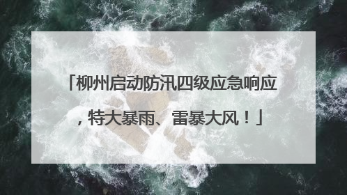 柳州启动防汛四级应急响应，特大暴雨、雷暴大风！