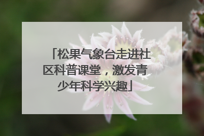 松果气象台走进社区科普课堂，激发青少年科学兴趣