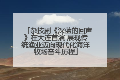 杂技剧《深蓝的回声》在大连首演 展现传统渔业迈向现代化海洋牧场奋斗历程
