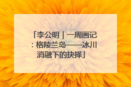 李公明｜一周画记：格陵兰岛——冰川消融下的抉择