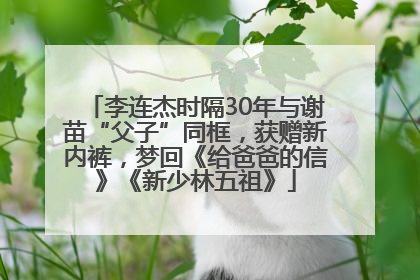 李连杰时隔30年与谢苗“父子”同框，获赠新内裤，梦回《给爸爸的信》《新少林五祖》