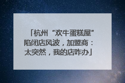 杭州“欢牛蛋糕屋”陷闭店风波，加盟商：太突然，我的店咋办