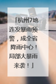 杭州7地连发暴雨预警，成全省降雨中心！局部大暴雨来袭！
