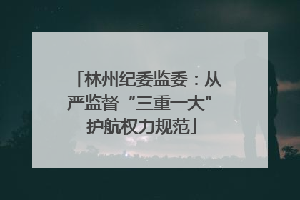 林州纪委监委：从严监督“三重一大” 护航权力规范
