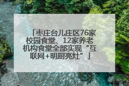 枣庄台儿庄区76家校园食堂、12家养老机构食堂全部实现“互联网+明厨亮灶”