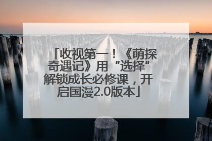 收视第一！《萌探奇遇记》用“选择”解锁成长必修课，开启国漫2.0版本