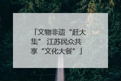 文物非遗“赶大集” 江苏民众共享“文化大餐”