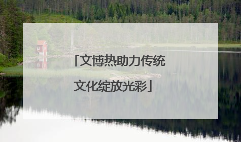 文博热助力传统文化绽放光彩