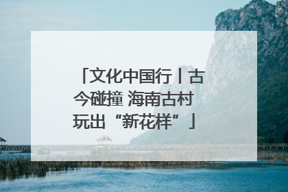 文化中国行丨古今碰撞 海南古村玩出“新花样”