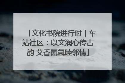 文化书院进行时｜车站社区：以文润心传古韵 艾香氤氲睦邻情