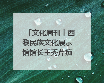 文化周刊丨西黎民族文化展示馆馆长王秀芹痴迷收藏四十载