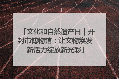 文化和自然遗产日｜开封市博物馆：让文物焕发新活力绽放新光彩