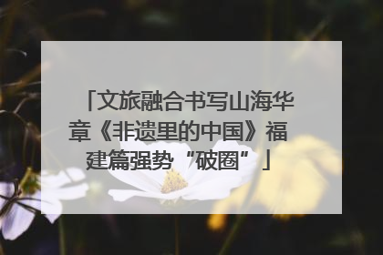 文旅融合书写山海华章《非遗里的中国》福建篇强势“破圈”